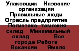Упаковщик › Название организации ­ Правильные люди › Отрасль предприятия ­ Логистика, таможня, склад › Минимальный оклад ­ 18 000 - Все города Работа » Вакансии   . Ямало-Ненецкий АО